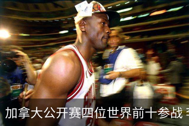 加拿大公开赛四位世界前十参战 李昊桐窦泽成重归